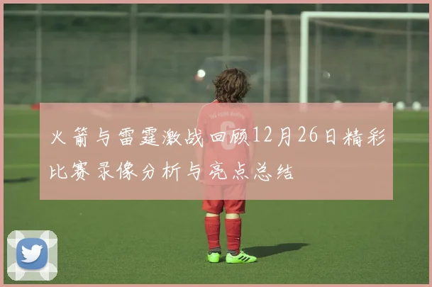 火箭与雷霆激战回顾12月26日精彩比赛录像分析与亮点总结