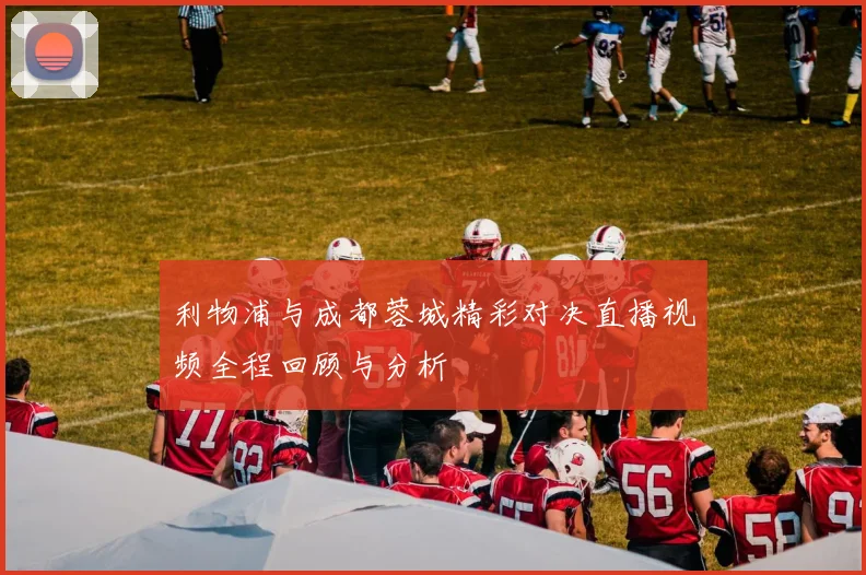 利物浦与成都蓉城精彩对决直播视频全程回顾与分析
