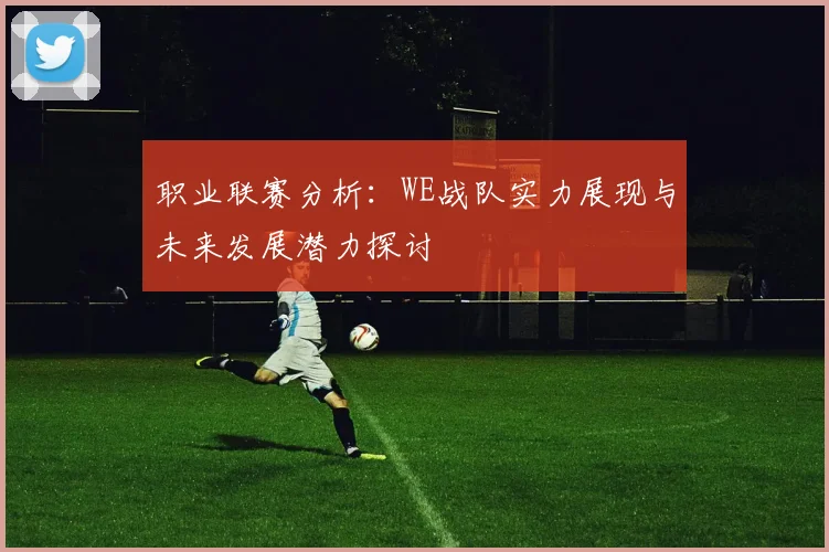 职业联赛分析：WE战队实力展现与未来发展潜力探讨
