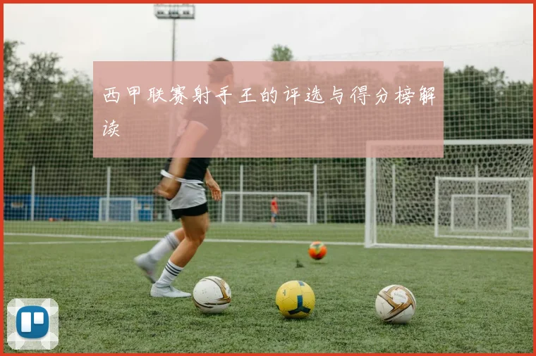 西甲联赛射手王的评选与得分榜解读