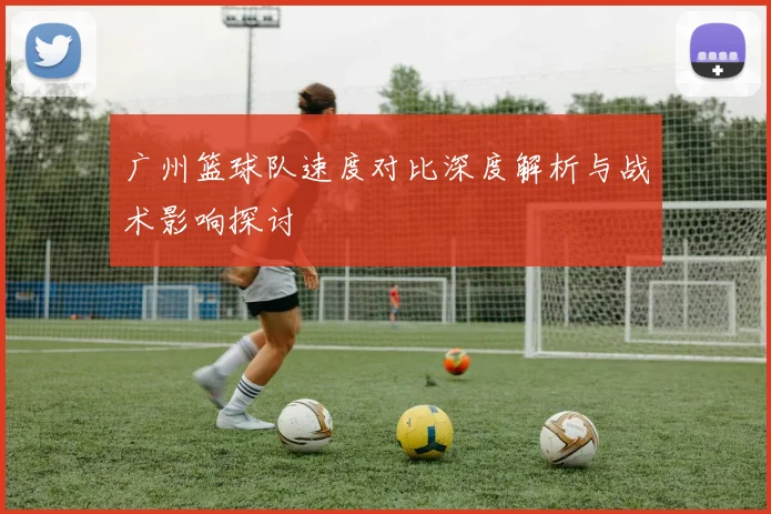 广州篮球队速度对比深度解析与战术影响探讨