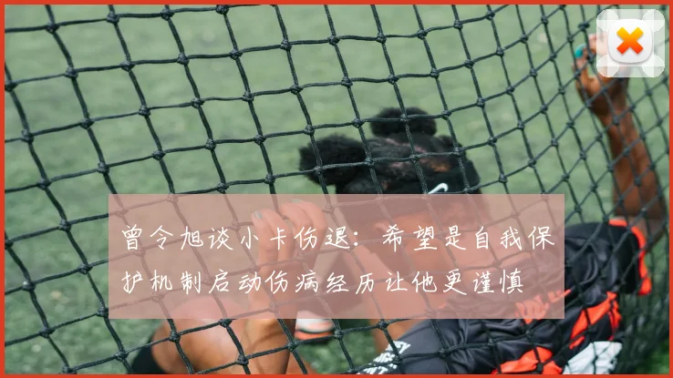 曾令旭谈小卡伤退：希望是自我保护机制启动伤病经历让他更谨慎