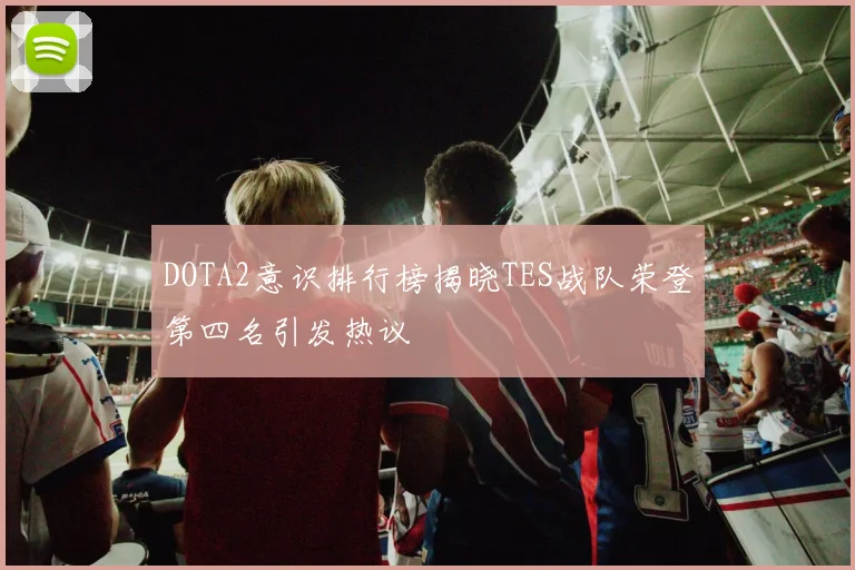 DOTA2意识排行榜揭晓TES战队荣登第四名引发热议