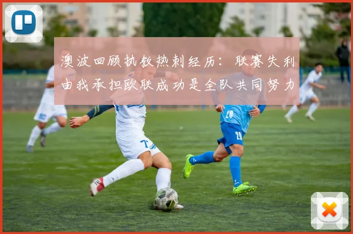 澳波回顾执教热刺经历：联赛失利由我承担欧联成功是全队共同努力的成果