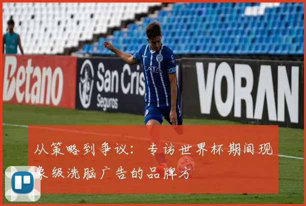从策略到争议：专访世界杯期间现象级洗脑广告的品牌方
