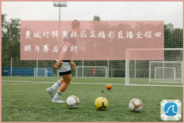 曼城对阵奥林匹亚精彩直播全程回顾与赛后分析