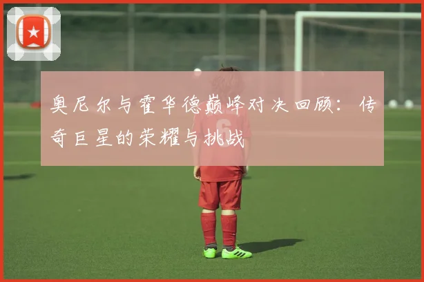 奥尼尔与霍华德巅峰对决回顾：传奇巨星的荣耀与挑战