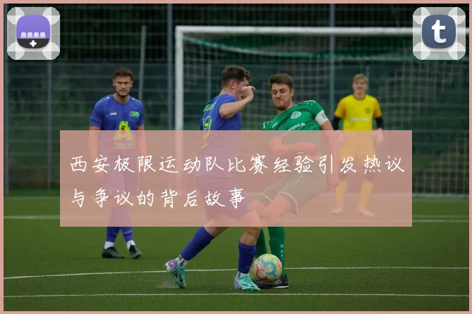 西安极限运动队比赛经验引发热议与争议的背后故事