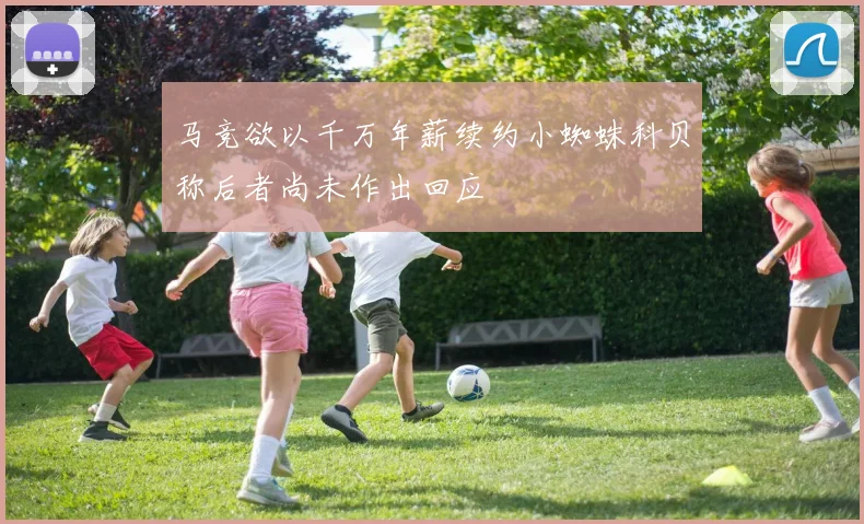 马竞欲以千万年薪续约小蜘蛛科贝称后者尚未作出回应